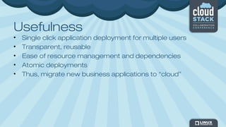 Usefulness
• Single click application deployment for multiple users
• Transparent, reusable
• Ease of resource management and dependencies
• Atomic deployments
• Thus, migrate new business applications to “cloud”
 