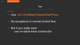 16
Tips
• Use -XX:-OmitStackTraceInFastThrow
• No exceptions in normal control flow
• But if you really want
- use no-stack-trace constructor
Exception traces
 