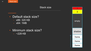 40
Stack size
• Default stack size?
- x86: 320 KB
- x64: 1MB
• Minimum stack size?
- ~228 KB
Stack size
frame
empty
shadow
1
2
frame
frame
 
