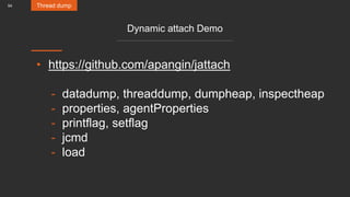 54
Dynamic attach Demo
• https://github.com/apangin/jattach
- datadump, threaddump, dumpheap, inspectheap
- properties, agentProperties
- printflag, setflag
- jcmd
- load
Thread dump
 
