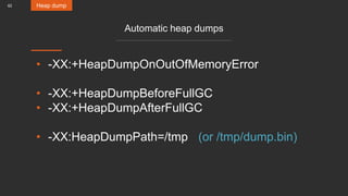 62
Automatic heap dumps
• -XX:+HeapDumpOnOutOfMemoryError
• -XX:+HeapDumpBeforeFullGC
• -XX:+HeapDumpAfterFullGC
• -XX:HeapDumpPath=/tmp (or /tmp/dump.bin)
Heap dump
 