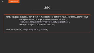 66 Heap dump
JMX
HotSpotDiagnosticMXBean bean = ManagementFactory.newPlatformMXBeanProxy(
ManagementFactory.getPlatformMBeanServer(),
"com.sun.management:type=HotSpotDiagnostic",
HotSpotDiagnosticMXBean.class);
bean.dumpHeap("/tmp/heap.bin", true);
 