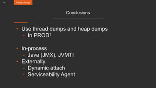 70
Conclusions
• Use thread dumps and heap dumps
- In PROD!
• In-process
- Java (JMX), JVMTI
• Externally
- Dynamic attach
- Serviceability Agent
Heap dump
 