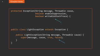 9 Exception traces
protected Exception(String message, Throwable cause,
boolean enableSuppression,
boolean writableStackTrace) {
public class LightException extends Exception {
public LightException(String message, Throwable cause) {
super(message, cause, true, false);
}
}
 