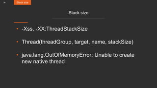 36
Stack size
• -Xss, -XX:ThreadStackSize
• Thread(threadGroup, target, name, stackSize)
• java.lang.OutOfMemoryError: Unable to create
new native thread
Stack size
 
