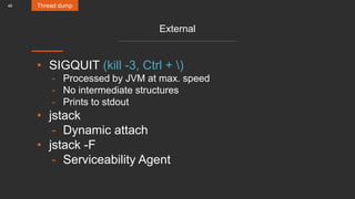 46
External
• SIGQUIT (kill -3, Ctrl + )
- Processed by JVM at max. speed
- No intermediate structures
- Prints to stdout
• jstack
- Dynamic attach
• jstack -F
- Serviceability Agent
Thread dump
 