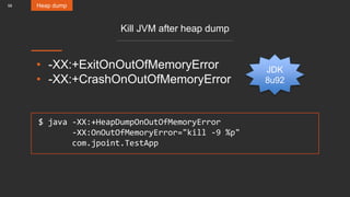 58
Kill JVM after heap dump
• -XX:+ExitOnOutOfMemoryError
• -XX:+CrashOnOutOfMemoryError
Heap dump
$ java -XX:+HeapDumpOnOutOfMemoryError
-XX:OnOutOfMemoryError="kill -9 %p"
com.jpoint.TestApp
JDK
8u92
 
