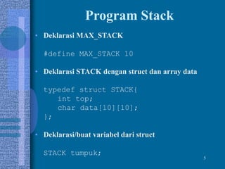 5
Program Stack
• Deklarasi MAX_STACK
#define MAX_STACK 10
• Deklarasi STACK dengan struct dan array data
typedef struct STACK{
int top;
char data[10][10];
};
• Deklarasi/buat variabel dari struct
STACK tumpuk;
 