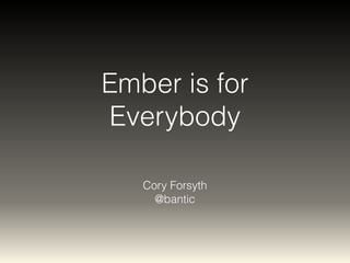 Ember is for 
Everybody 
Cory Forsyth 
@bantic 
 