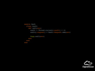 module Rack
class Audit
def call(env)
audit = Thread.current[:audit] = {}
audit[:request] = Rack::Request.new(env)
@app.call(env)
end
end
end
 