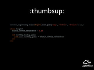 require_dependency Core::Engine.root.join('app', 'models', 'droplet').to_s
class Droplet
BACKUP_CHARGE_PERCENTAGE = 0.20
def monthly_backup_price
self.size.monthly_price * BACKUP_CHARGE_PERCENTAGE
end
end
:thumbsup:
 