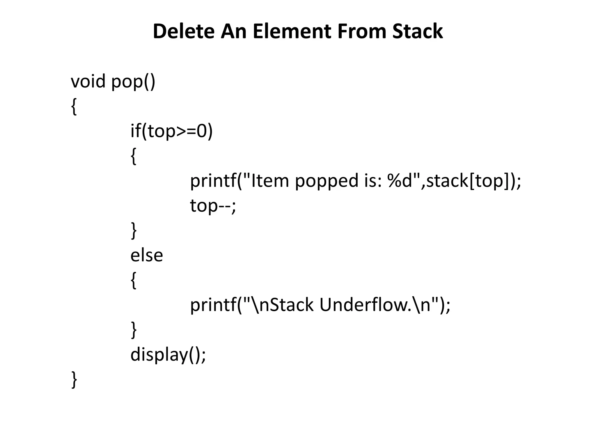 Delete An Element From Stack
void pop()
{
if(top>=0)
{
printf("Item popped is: %d",stack[top]);
top--;
}
else
{
printf("nStack Underflow.n");
}
display();
}
 