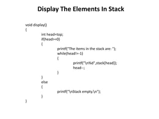 Display The Elements In Stack
void display()
{
int head=top;
if(head>=0)
{
printf("The items in the stack are: ");
while(head!=-1)
{
printf("n%d",stack[head]);
head--;
}
}
else
{
printf("nStack empty.n");
}
}
 