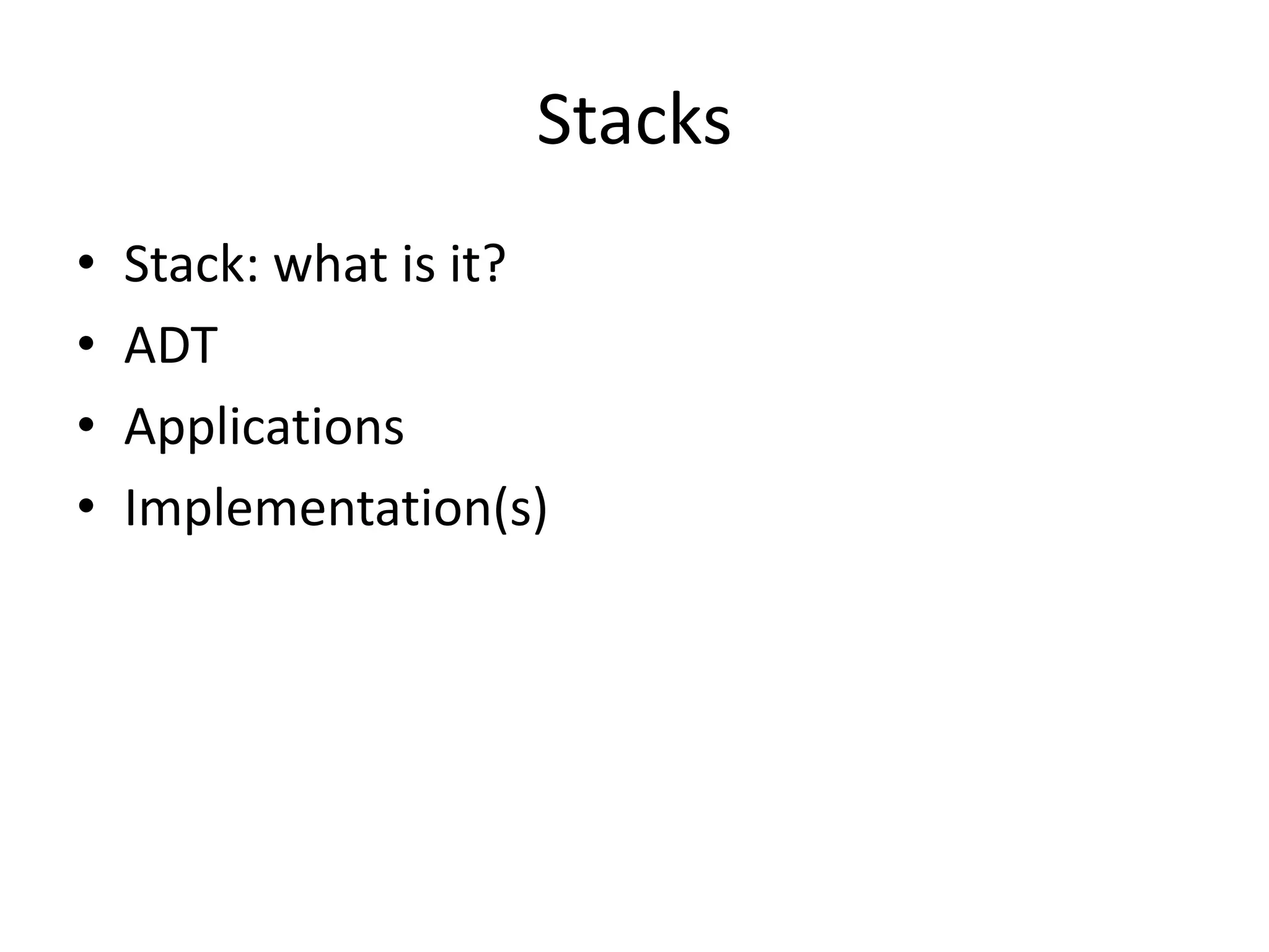 Stacks
• Stack: what is it?
• ADT
• Applications
• Implementation(s)
 