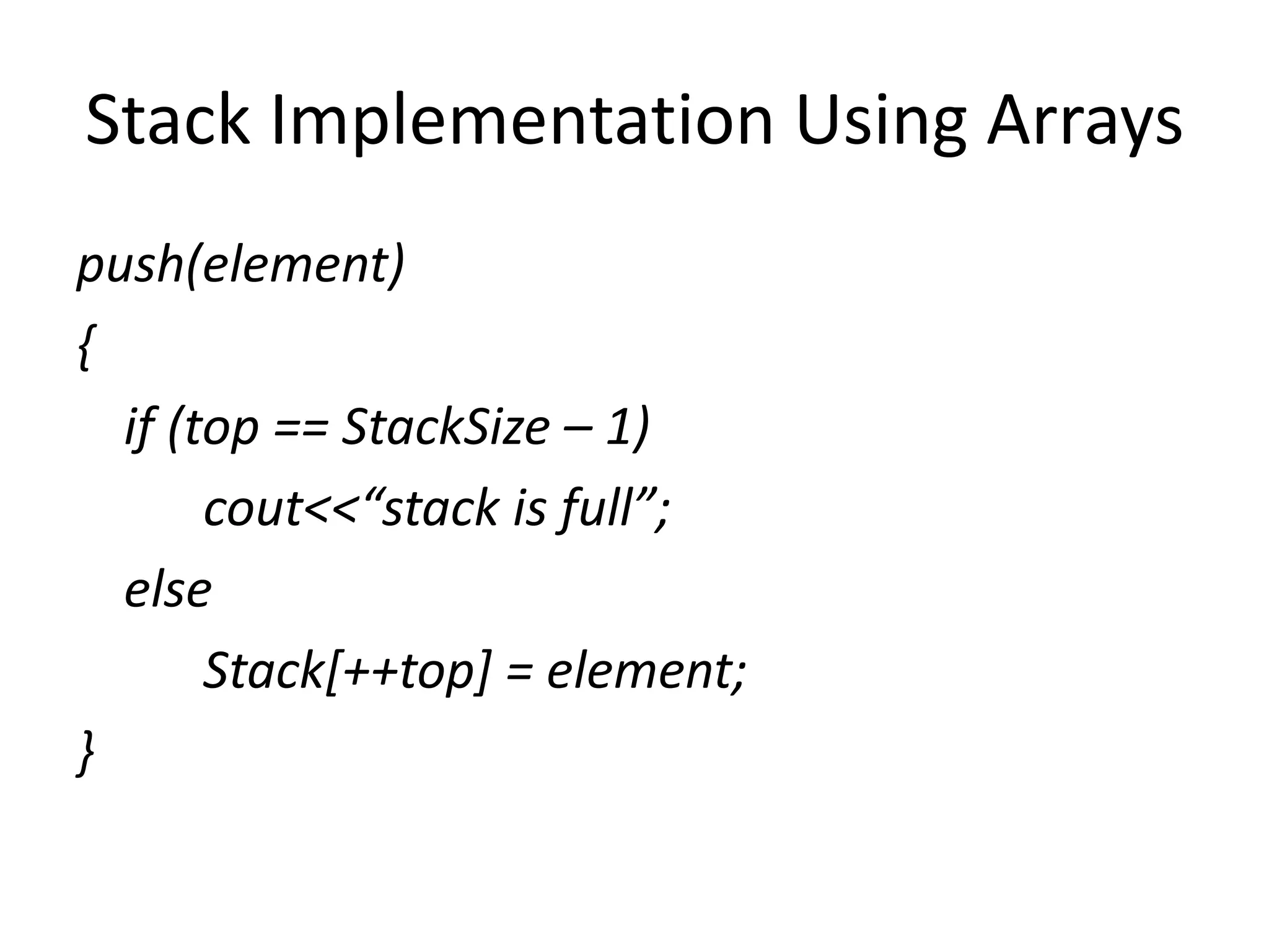 Stack Implementation Using Arrays
push(element)
{
if (top == StackSize – 1)
cout<<“stack is full”;
else
Stack[++top] = element;
}
 