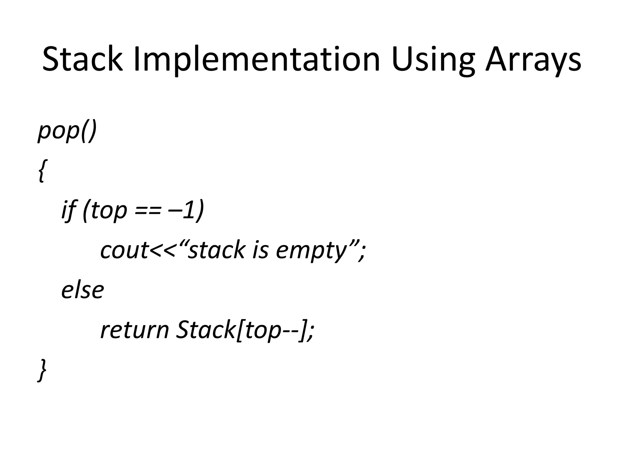 Stack Implementation Using Arrays
pop()
{
if (top == –1)
cout<<“stack is empty”;
else
return Stack[top--];
}
 