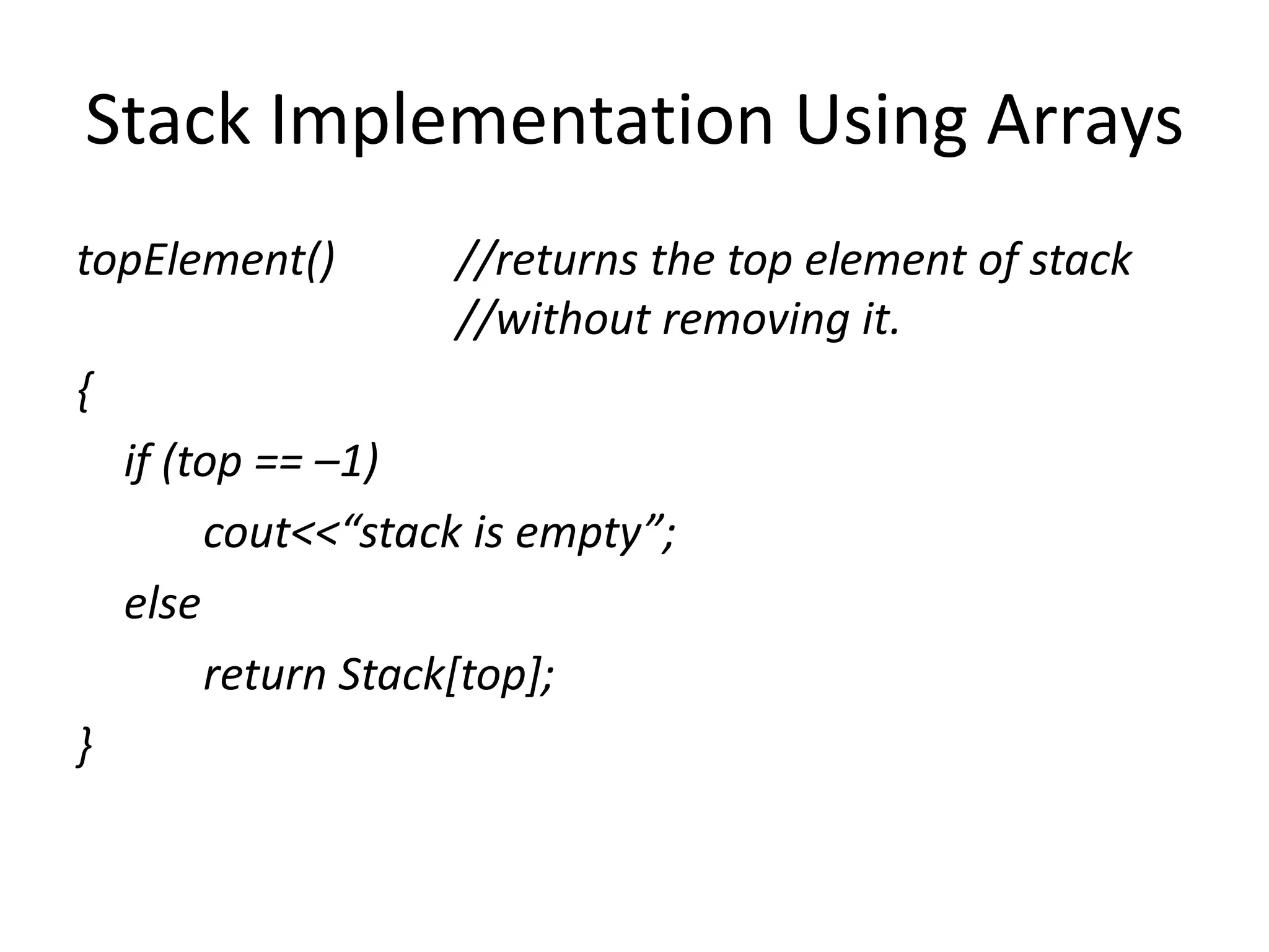 Stack Implementation Using Arrays
topElement() //returns the top element of stack
//without removing it.
{
if (top == –1)
cout<<“stack is empty”;
else
return Stack[top];
}
 