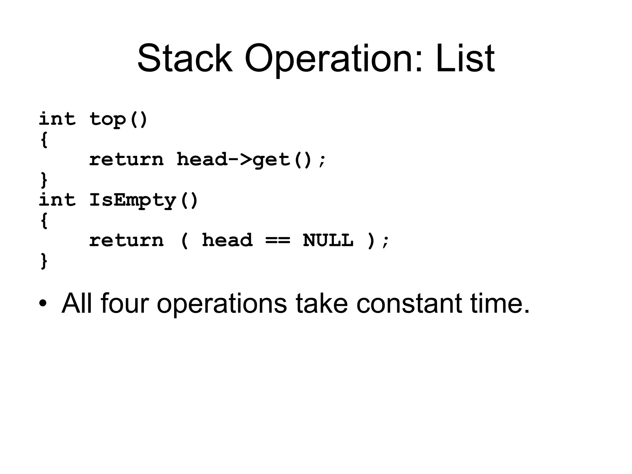 Stack Operation: List
int top()
{
return head->get();
}
int IsEmpty()
{
return ( head == NULL );
}
• All four operations take constant time.
 
