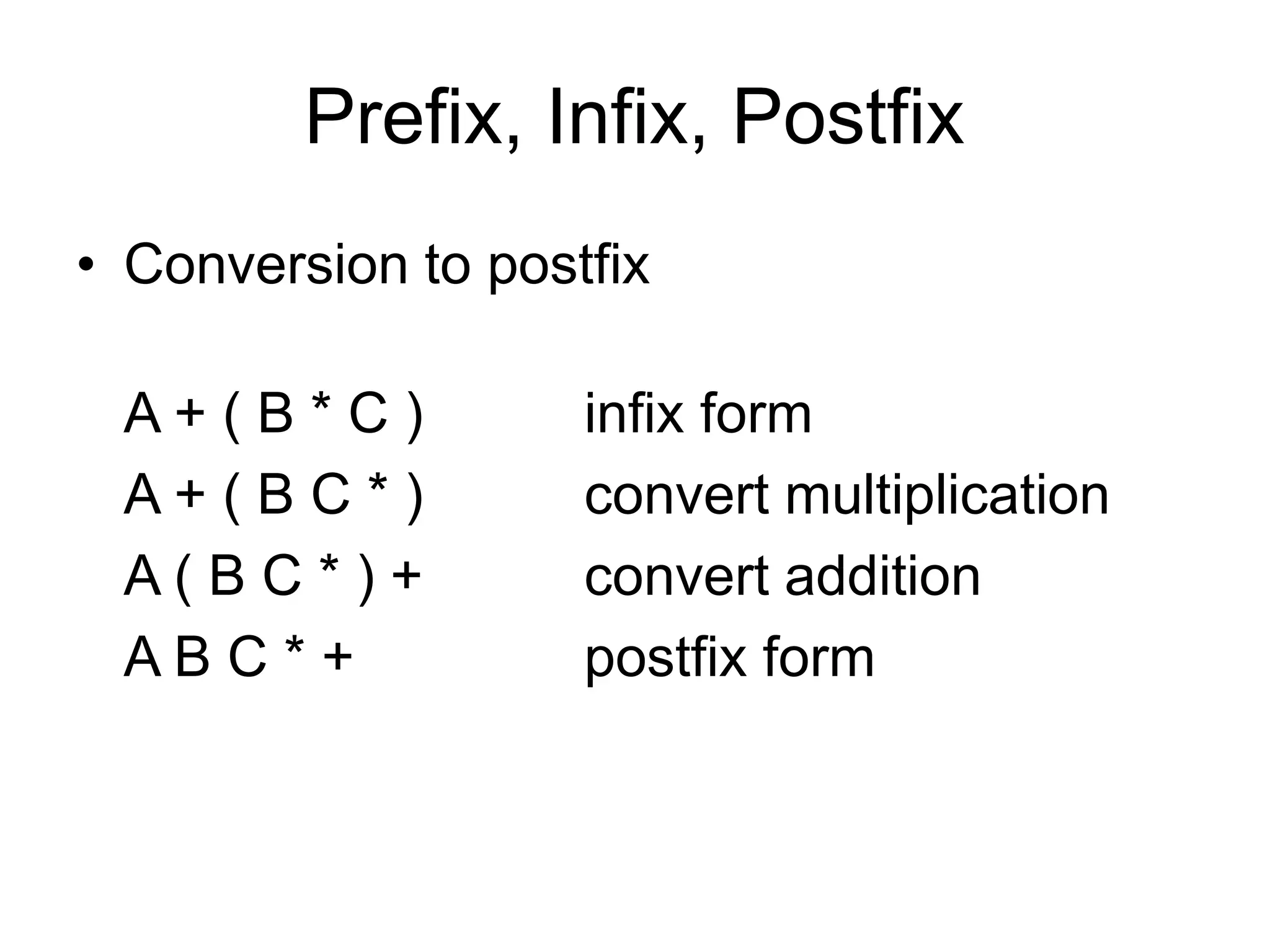 Prefix, Infix, Postfix
• Conversion to postfix
A + ( B * C ) infix form
A + ( B C * ) convert multiplication
A ( B C * ) + convert addition
A B C * + postfix form
 