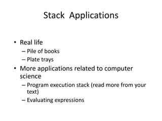 Stack Applications
• Real life
– Pile of books
– Plate trays
• More applications related to computer
science
– Program execution stack (read more from your
text)
– Evaluating expressions
 