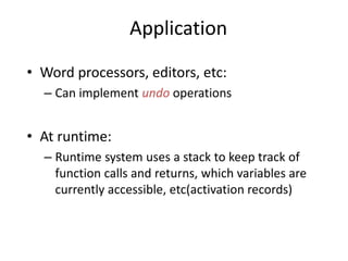 Application
• Word processors, editors, etc:
– Can implement undo operations
• At runtime:
– Runtime system uses a stack to keep track of
function calls and returns, which variables are
currently accessible, etc(activation records)
 