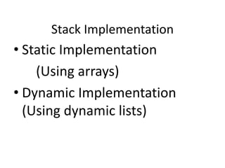 Stack Implementation
• Static Implementation
(Using arrays)
• Dynamic Implementation
(Using dynamic lists)
 