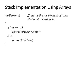 Stack Implementation Using Arrays
topElement() //returns the top element of stack
//without removing it.
{
if (top == –1)
cout<<“stack is empty”;
else
return Stack[top];
}
 