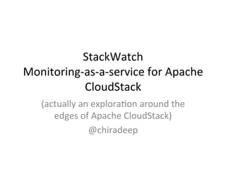 StackWatch	
  
Monitoring-­‐as-­‐a-­‐service	
  for	
  Apache	
  
CloudStack	
  
(actually	
  an	
  explora=on	
  around	
  the	
  
edges	
  of	
  Apache	
  CloudStack)	
  
@chiradeep	
  
 