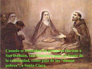Cuando se trasladan las primeras clarisas a
San Damián, san Francisco pone al frente de
la comunidad, como guía de las “damas
pobres”, a Santa Clara.
 