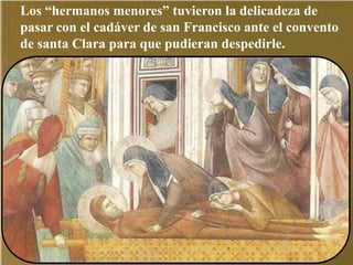Los “hermanos menores” tuvieron la delicadeza de
pasar con el cadáver de san Francisco ante el convento
de santa Clara para que pudieran despedirle.
 