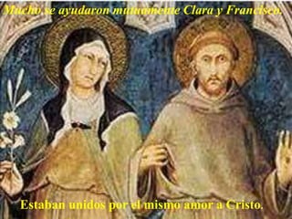 Mucho se ayudaron mutuamente Clara y Francisco.
Estaban unidos por el mismo amor a Cristo.
 
