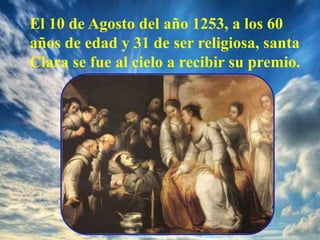 El 10 de Agosto del año 1253, a los 60
años de edad y 31 de ser religiosa, santa
Clara se fue al cielo a recibir su premio.
 
