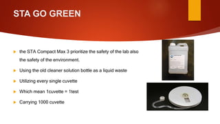 STA GO GREEN
 the STA Compact Max 3 prioritize the safety of the lab also
the safety of the environment.
 Using the old ...