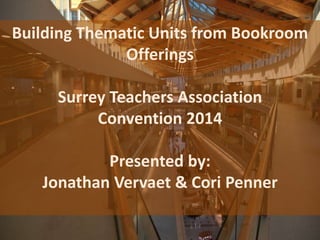 Building Thematic Units from Bookroom
Offerings
Surrey Teachers Association
Convention 2014
Presented by:
Jonathan Vervaet & Cori Penner
 