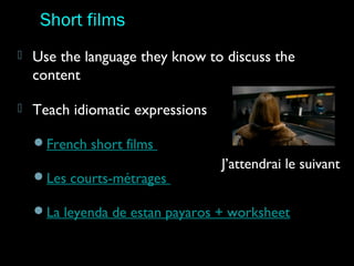  Use the language they know to discuss the
content
 Teach idiomatic expressions
French short films
Les courts-métrages
La leyenda de estan payaros + worksheet
Short films
J’attendrai le suivant
 