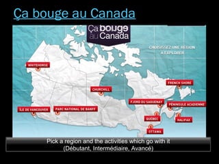 Pick a region and the activities which go with it
(Débutant, Intermédiaire, Avancé)
Ça bouge au Canada
 