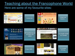 Conte-moi
100 Québecois qui
ont fait le 20e
siècle
Il était 1820…
Il était une
histoire…
Le musée virtuel
du Canada
Le musée
d’Orsay
Teaching about the Francophone World
Here are some of my favourite sites:
 