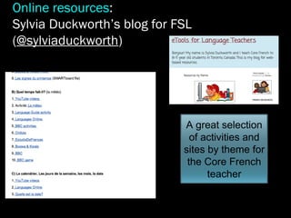 A great selection
of activities and
sites by theme for
the Core French
teacher
Online resources:
Sylvia Duckworth’s blog for FSL
(@sylviaduckworth)
 