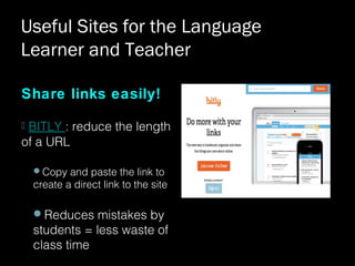 Share links easily!
 BITLY : reduce the length
of a URL
Copy and paste the link to
create a direct link to the site
Reduces mistakes by
students = less waste of
class time
Useful Sites for the Language
Learner and Teacher
 