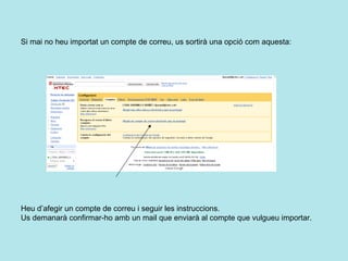 Si mai no heu importat un compte de correu, us sortirà una opció com aquesta:   Heu d’afegir un compte de correu i seguir les instruccions.  Us demanarà confirmar-ho amb un mail que enviarà al compte que vulgueu importar. 