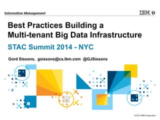 © 2014 IBM Corporation
Best Practices Building a
Multi-tenant Big Data Infrastructure
STAC Summit 2014 - NYC
Gord Sissons, gsissons@ca.ibm.com @GJSissons
 