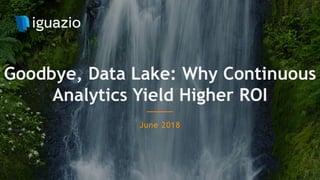 June 2018
Goodbye, Data Lake: Why Continuous
Analytics Yield Higher ROI
 