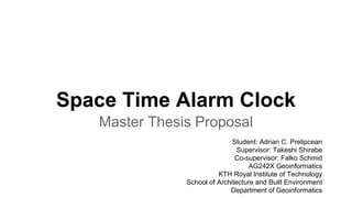 Space Time Alarm Clock
Master Thesis Proposal
Student: Adrian C. Prelipcean
Supervisor: Takeshi Shirabe
Co-supervisor: Falko Schmid
AG242X Geoinformatics
KTH Royal Institute of Technology
School of Architecture and Built Environment
Department of Geoinformatics
 