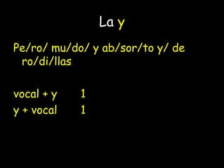 La y
Pe/ro/ mu/do/ y ab/sor/to y/ de
ro/di/llas
vocal + y 1
y + vocal 1
vocal + y + vocal 2: do / yab
 