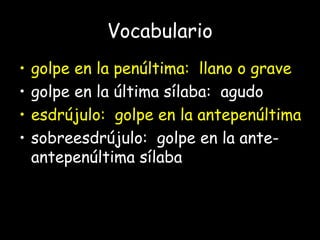 Vocabulario
• golpe en la penúltima: llano o grave
• golpe en la última sílaba: agudo
• esdrújulo: golpe en la antepenúltima
• sobreesdrújulo: golpe en la ante-
antepenúltima sílaba
 