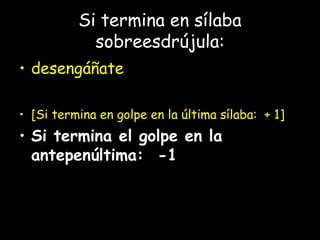 Si termina en sílaba
sobreesdrújula:
• desengáñate
• [Si termina en golpe en la última sílaba: + 1]
• Si termina el golpe en la
antepenúltima: -1
 