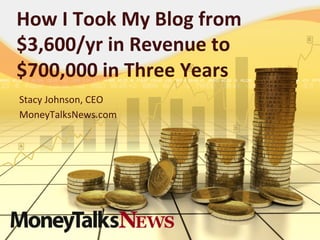 How	
  I	
  Took	
  My	
  Blog	
  from	
  
$3,600/yr	
  in	
  Revenue	
  to	
  
$700,000	
  in	
  Three	
  Years	
  
Stacy	
  Johnson,	
  CEO	
  	
  
MoneyTalksNews.com	
  

 