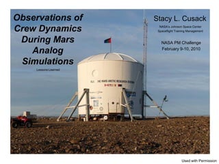 Observations of        Stacy L. Cusack
Crew Dynamics            NASA’s Johnson Space Center
                        Spaceflight Training Management


 During Mars              NASA PM Challenge

   Analog                 February 9-10, 2010


 Simulations
     Lessons Learned




                                        Used with Permission
 