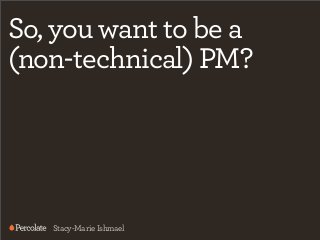 So, you want to be a
(non-technical) PM?




   Stacy-Marie Ishmael
 