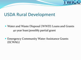 USDA Rural Development
 Water and Waste Disposal (WWD) Loans and Grants
40 year loan/possibly partial grant
 Emergency Community Water Assistance Grants
(ECWAG)
 